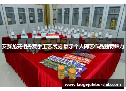 安赛龙亮相丹麦手工艺展览 展示个人陶艺作品独特魅力