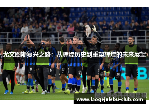 尤文图斯复兴之路：从辉煌历史到重塑辉煌的未来展望