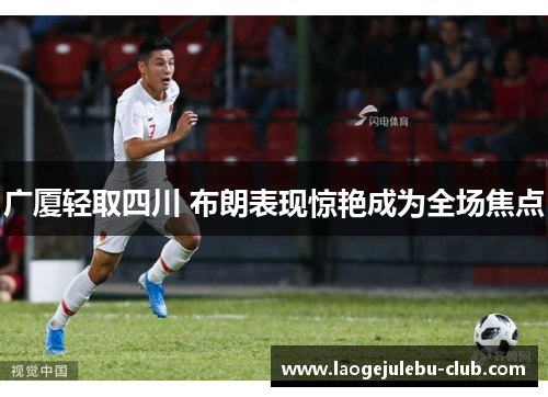 广厦轻取四川 布朗表现惊艳成为全场焦点