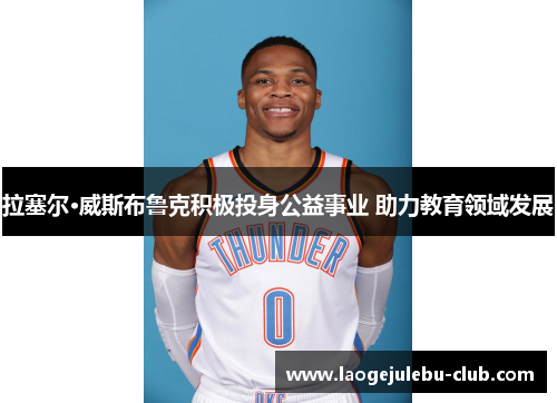 拉塞尔·威斯布鲁克积极投身公益事业 助力教育领域发展