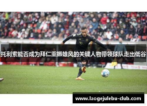 托利索能否成为拜仁重振雄风的关键人物带领球队走出低谷