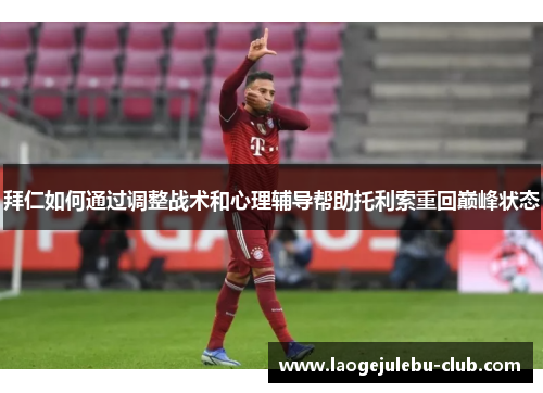 拜仁如何通过调整战术和心理辅导帮助托利索重回巅峰状态