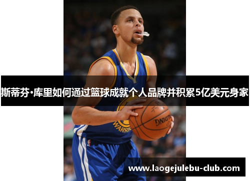 斯蒂芬·库里如何通过篮球成就个人品牌并积累5亿美元身家