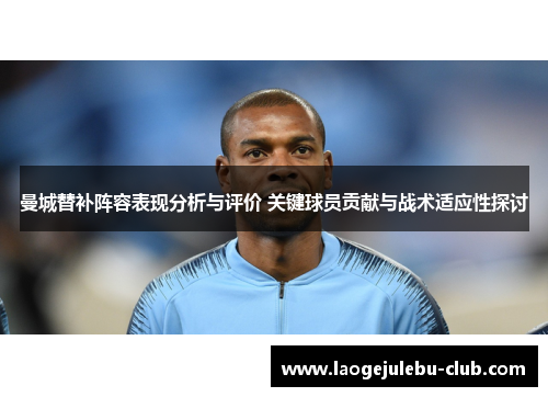 曼城替补阵容表现分析与评价 关键球员贡献与战术适应性探讨