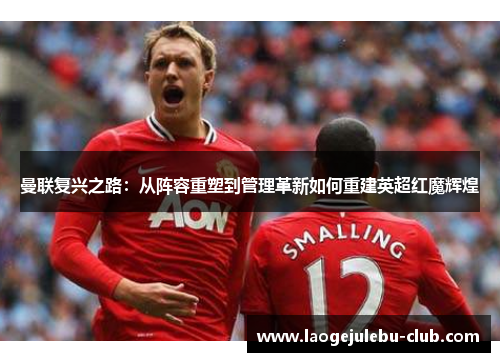 曼联复兴之路：从阵容重塑到管理革新如何重建英超红魔辉煌