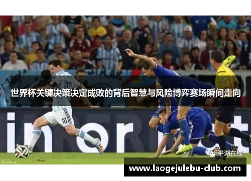 世界杯关键决策决定成败的背后智慧与风险博弈赛场瞬间走向