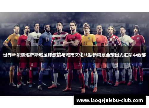 世界杯聚焦堪萨斯城足球激情与城市文化共振新篇章全球目光汇聚中西部