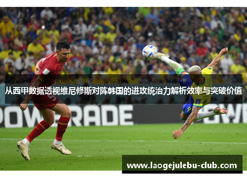 从西甲数据透视维尼修斯对阵韩国的进攻统治力解析效率与突破价值