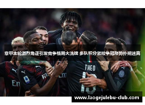 意甲本轮激烈角逐引发竞争格局大洗牌 多队积分紧咬争冠形势扑朔迷离