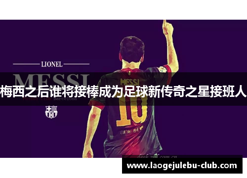 梅西之后谁将接棒成为足球新传奇之星接班人
