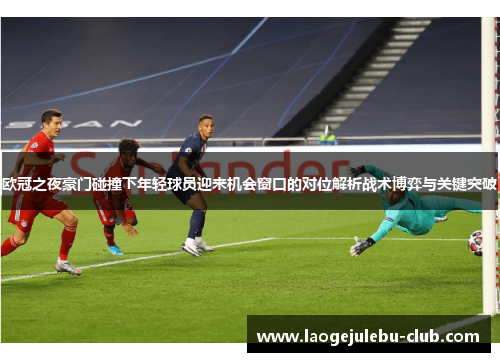 欧冠之夜豪门碰撞下年轻球员迎来机会窗口的对位解析战术博弈与关键突破