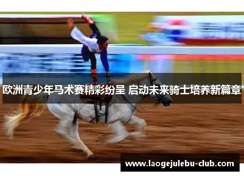欧洲青少年马术赛精彩纷呈 启动未来骑士培养新篇章