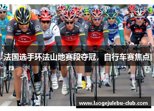 法国选手环法山地赛段夺冠，自行车赛焦点