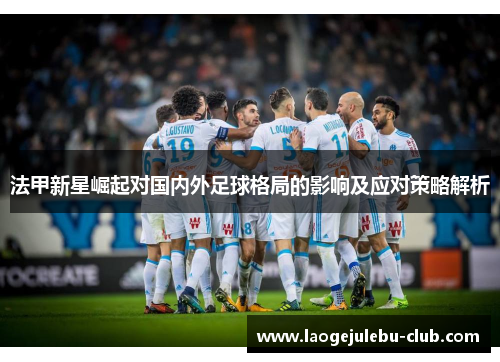法甲新星崛起对国内外足球格局的影响及应对策略解析