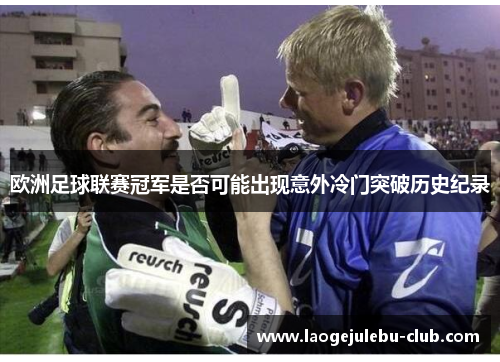 欧洲足球联赛冠军是否可能出现意外冷门突破历史纪录