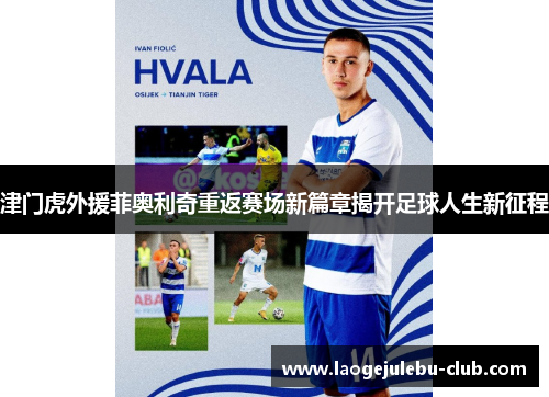 津门虎外援菲奥利奇重返赛场新篇章揭开足球人生新征程