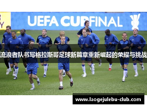 流浪者队书写格拉斯哥足球新篇章重新崛起的荣耀与挑战