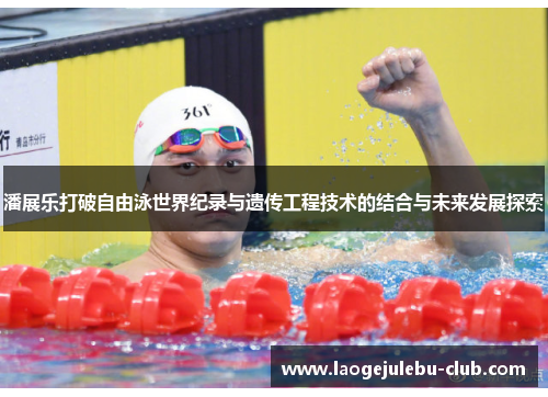 潘展乐打破自由泳世界纪录与遗传工程技术的结合与未来发展探索
