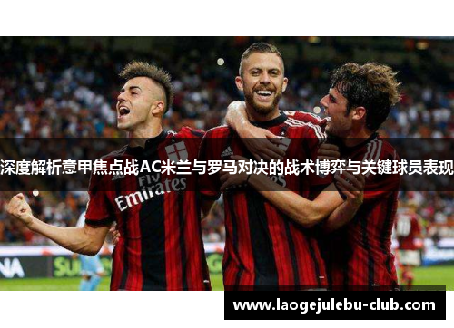 深度解析意甲焦点战AC米兰与罗马对决的战术博弈与关键球员表现