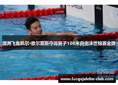 澳洲飞鱼凯尔·查尔莫斯夺得男子100米自由泳世锦赛金牌