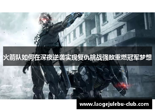 火箭队如何在深夜逆袭实现复仇挑战强敌重燃冠军梦想