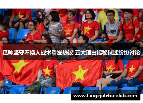 瓜帅坚守不换人战术引发热议 五大理由揭秘球迷纷纷讨论