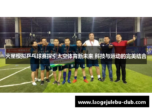 火星模拟乒乓球赛探索太空体育新未来 科技与运动的完美结合