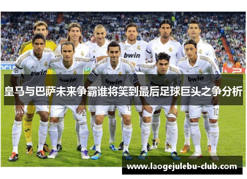 皇马与巴萨未来争霸谁将笑到最后足球巨头之争分析
