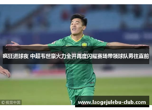 疯狂进球夜 中超韦世豪火力全开再度闪耀赛场带领球队勇往直前