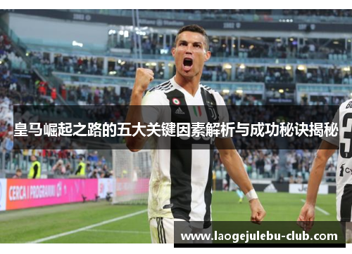 皇马崛起之路的五大关键因素解析与成功秘诀揭秘