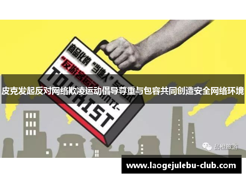 皮克发起反对网络欺凌运动倡导尊重与包容共同创造安全网络环境