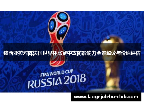 穆西亚拉对阵法国世界杯比赛中攻防影响力全景解读与价值评估