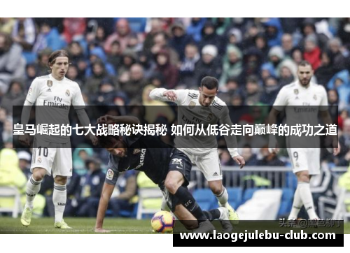 皇马崛起的七大战略秘诀揭秘 如何从低谷走向巅峰的成功之道
