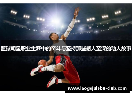 篮球明星职业生涯中的奋斗与坚持那些感人至深的动人故事